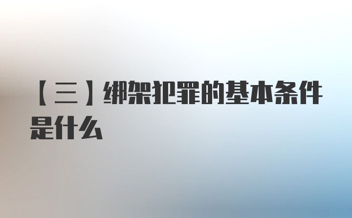 【三】绑架犯罪的基本条件是什么