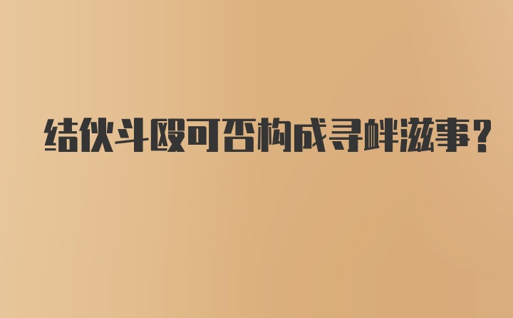 结伙斗殴可否构成寻衅滋事？