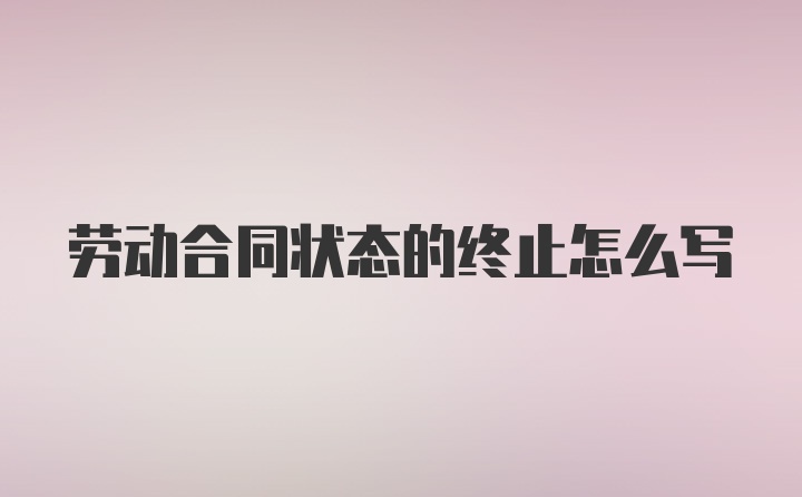 劳动合同状态的终止怎么写