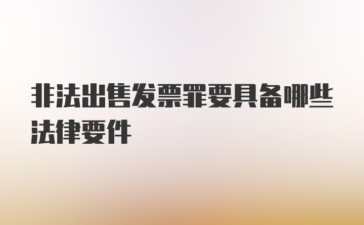 非法出售发票罪要具备哪些法律要件