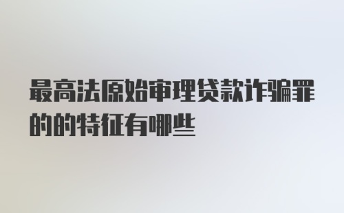 最高法原始审理贷款诈骗罪的的特征有哪些