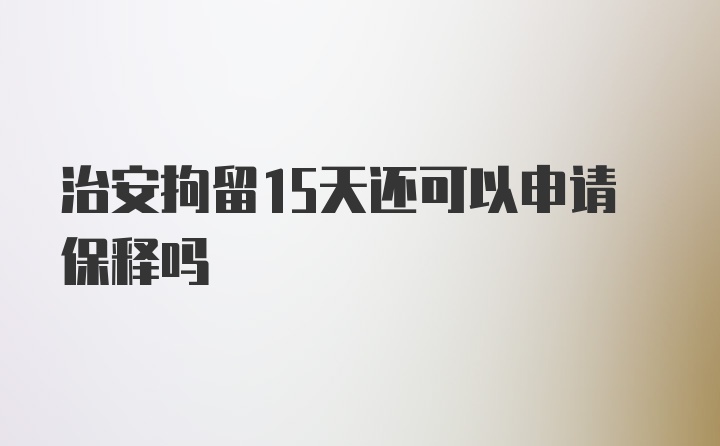 治安拘留15天还可以申请保释吗