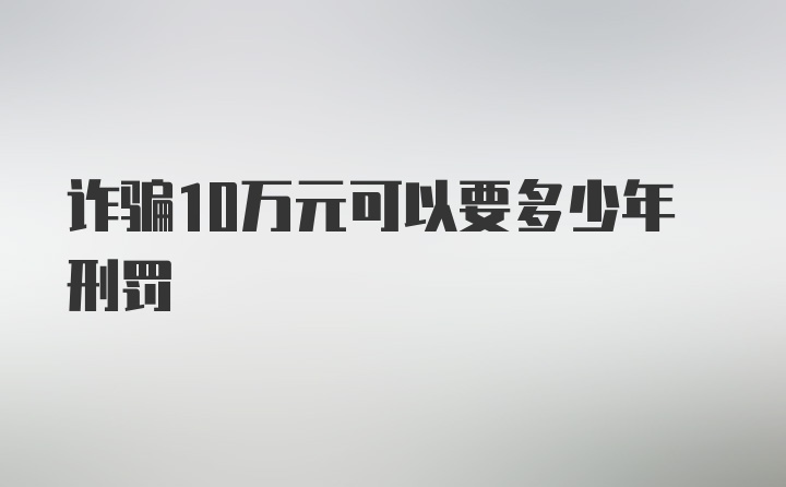 诈骗10万元可以要多少年刑罚