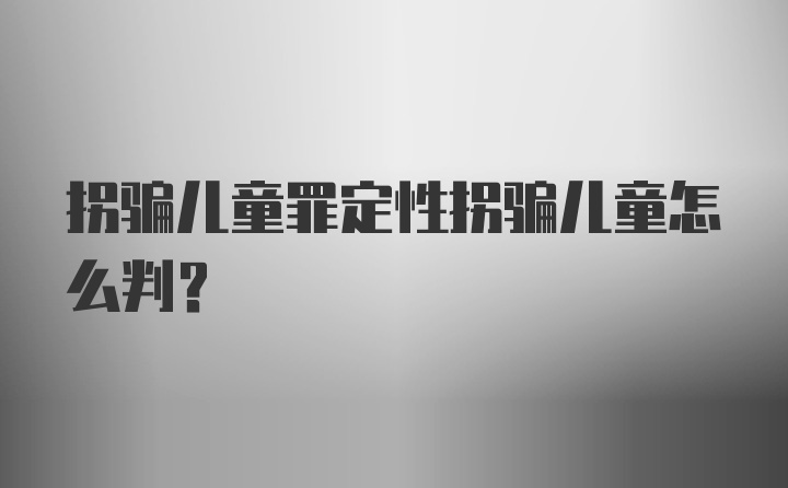 拐骗儿童罪定性拐骗儿童怎么判？