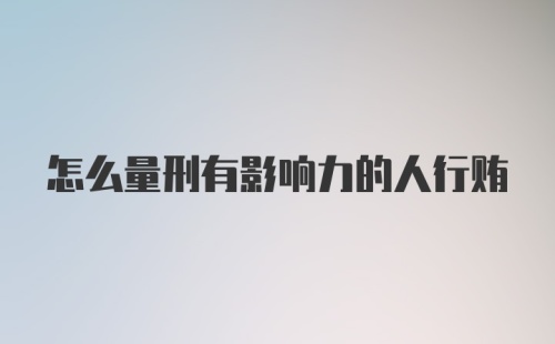 怎么量刑有影响力的人行贿