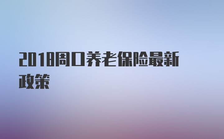 2018周口养老保险最新政策