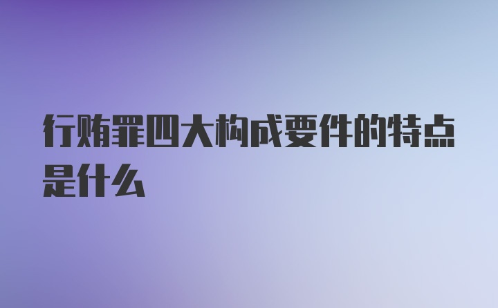 行贿罪四大构成要件的特点是什么