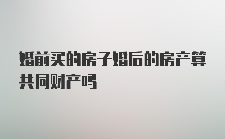 婚前买的房子婚后的房产算共同财产吗