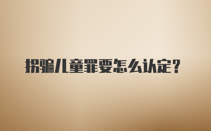 拐骗儿童罪要怎么认定？