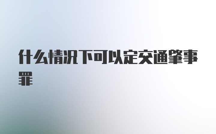 什么情况下可以定交通肇事罪