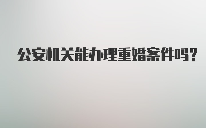 公安机关能办理重婚案件吗？