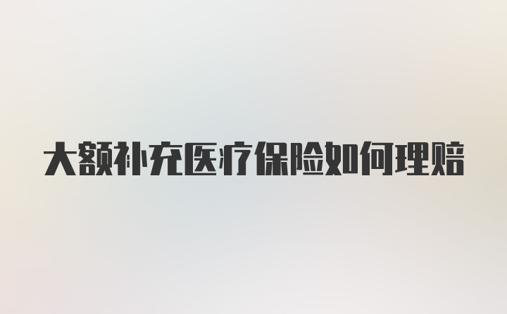 大额补充医疗保险如何理赔