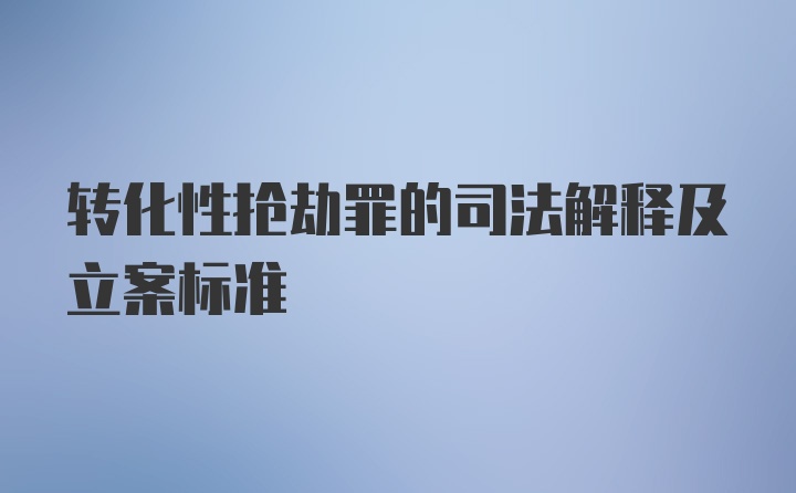 转化性抢劫罪的司法解释及立案标准