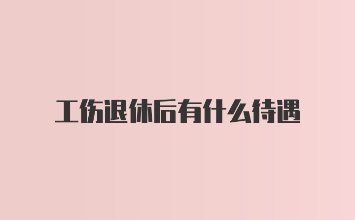 工伤退休后有什么待遇