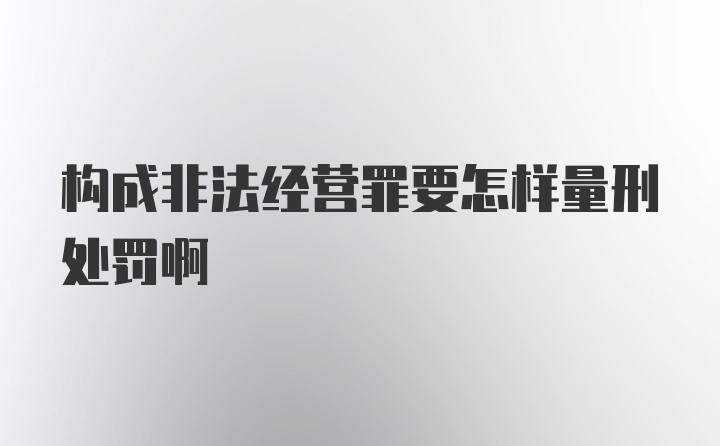 构成非法经营罪要怎样量刑处罚啊