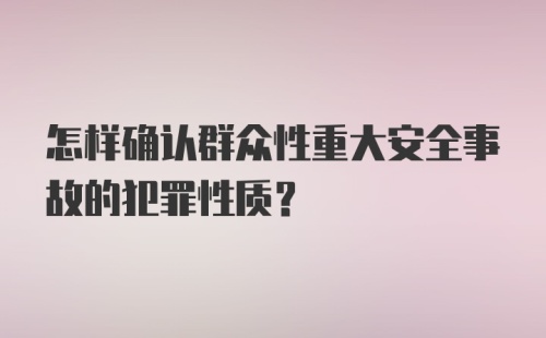 怎样确认群众性重大安全事故的犯罪性质？