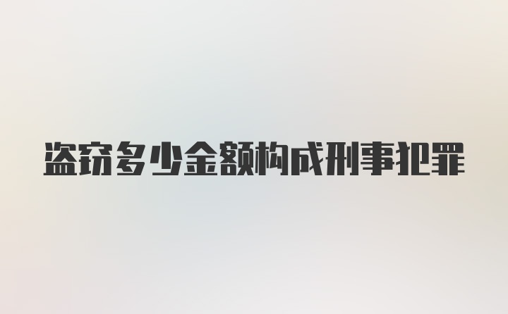 盗窃多少金额构成刑事犯罪