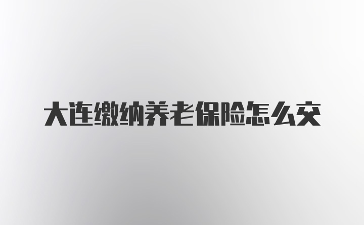 大连缴纳养老保险怎么交