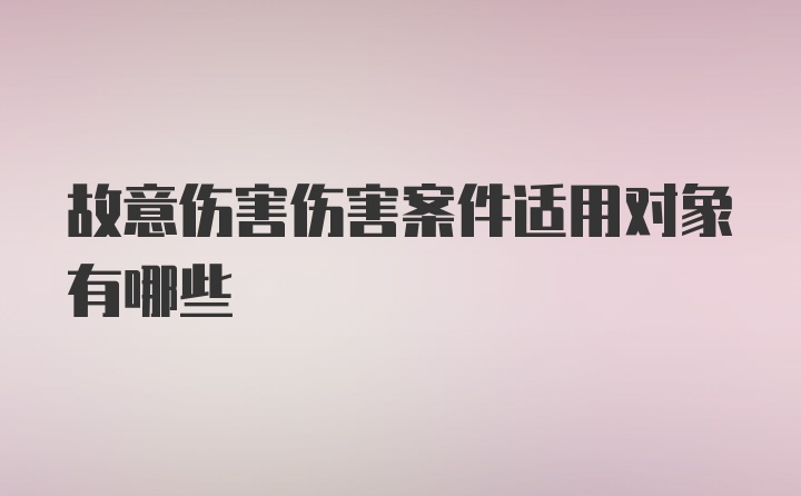 故意伤害伤害案件适用对象有哪些