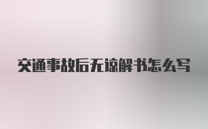 交通事故后无谅解书怎么写