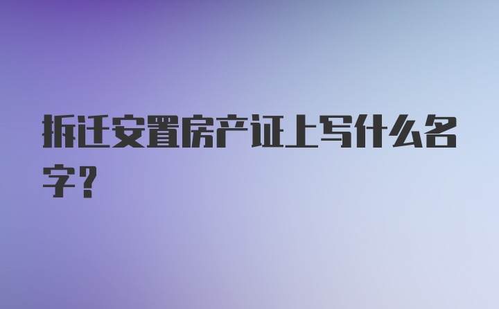 拆迁安置房产证上写什么名字?