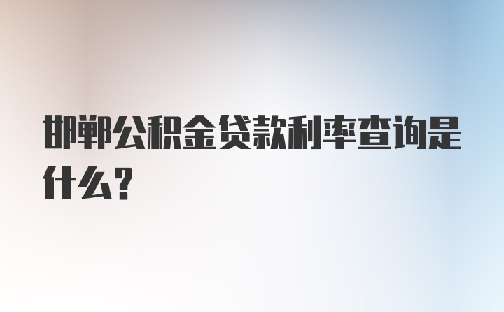 邯郸公积金贷款利率查询是什么？