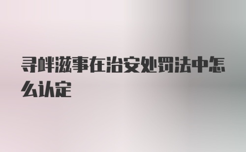 寻衅滋事在治安处罚法中怎么认定