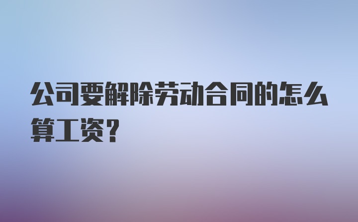 公司要解除劳动合同的怎么算工资？