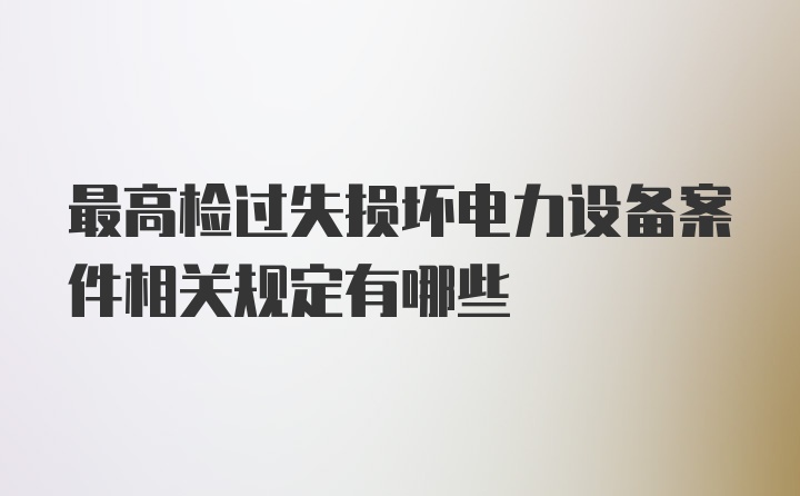 最高检过失损坏电力设备案件相关规定有哪些