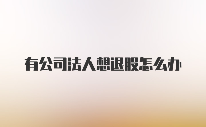 有公司法人想退股怎么办