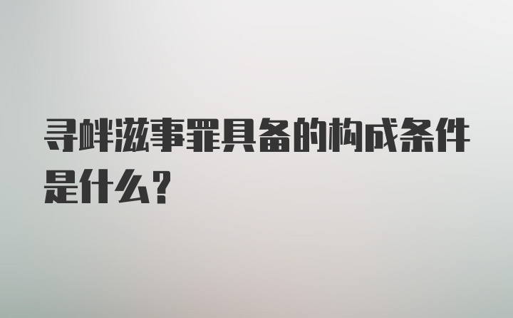 寻衅滋事罪具备的构成条件是什么?