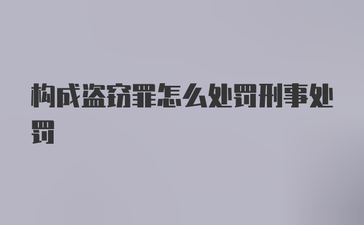 构成盗窃罪怎么处罚刑事处罚