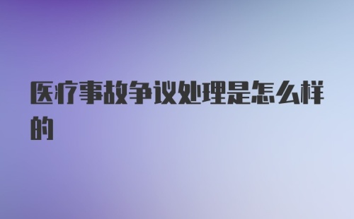 医疗事故争议处理是怎么样的