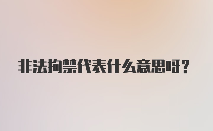 非法拘禁代表什么意思呀?