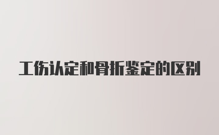 工伤认定和骨折鉴定的区别