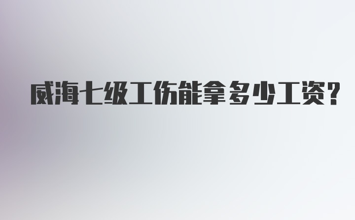 威海七级工伤能拿多少工资？