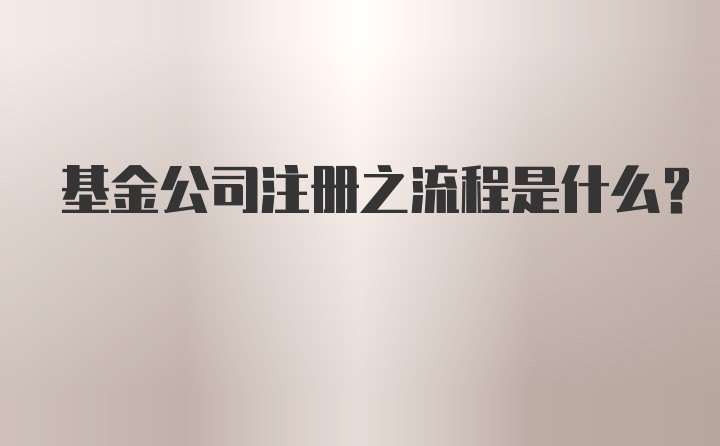 基金公司注册之流程是什么?