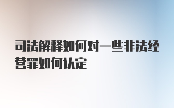 司法解释如何对一些非法经营罪如何认定