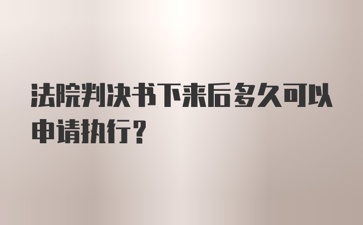 法院判决书下来后多久可以申请执行?