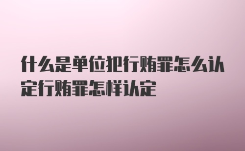 什么是单位犯行贿罪怎么认定行贿罪怎样认定