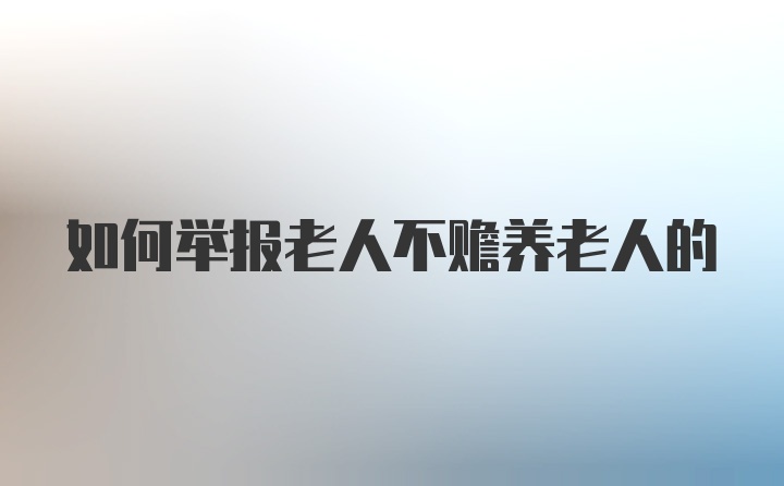 如何举报老人不赡养老人的