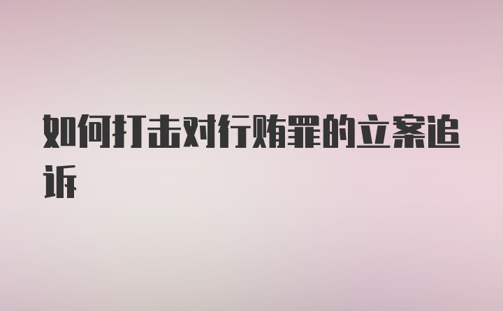 如何打击对行贿罪的立案追诉