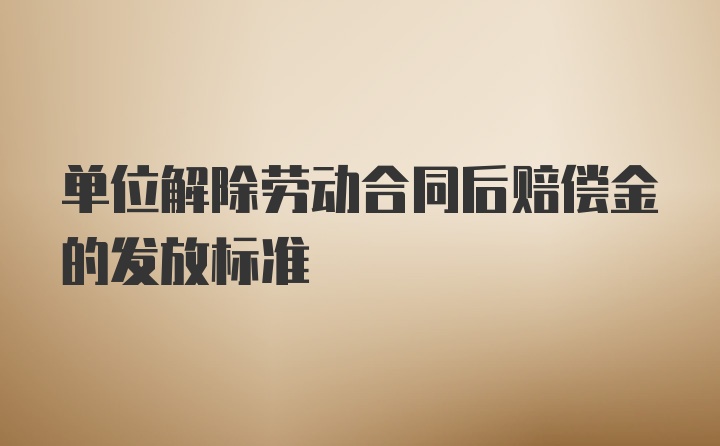 单位解除劳动合同后赔偿金的发放标准