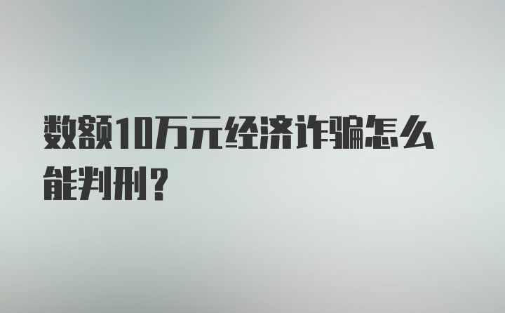 数额10万元经济诈骗怎么能判刑？