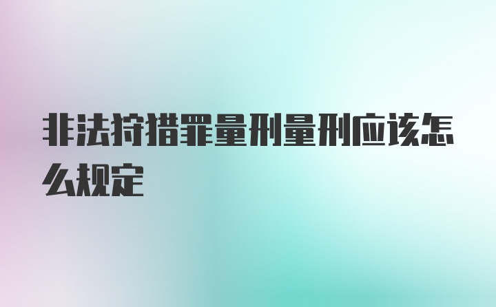 非法狩猎罪量刑量刑应该怎么规定