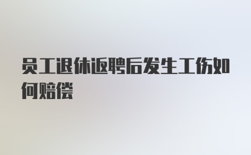 员工退休返聘后发生工伤如何赔偿