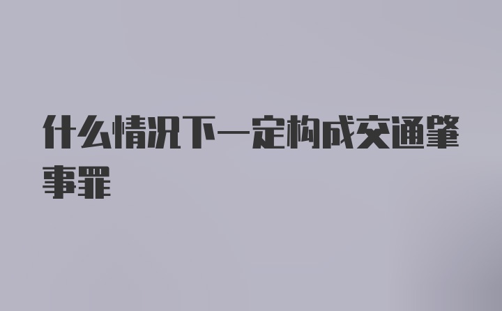 什么情况下一定构成交通肇事罪