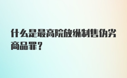 什么是最高院放纵制售伪劣商品罪？