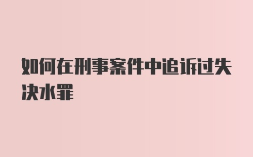 如何在刑事案件中追诉过失决水罪