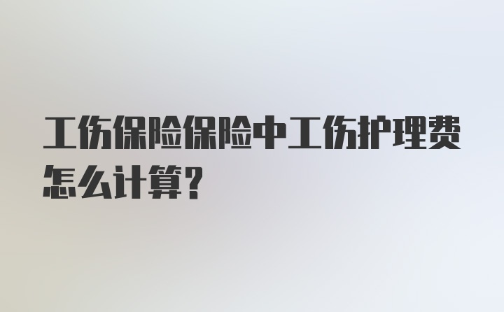 工伤保险保险中工伤护理费怎么计算？